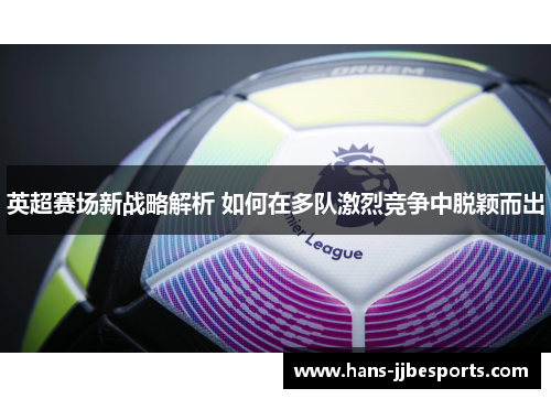 英超赛场新战略解析 如何在多队激烈竞争中脱颖而出 英超赛场新战略解析 如何在多队激烈竞争中脱颖而出