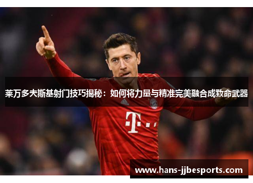 莱万多夫斯基射门技巧揭秘:如何将力量与精准完美融合成致命武器 莱万多夫斯基射门技巧揭秘:如何将力量与精准完美融合成致命武器