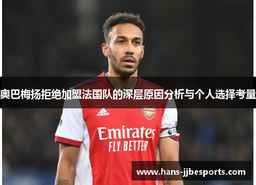 奥巴梅扬拒绝加盟法国队的深层原因分析与个人选择考量