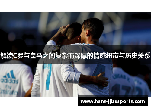 解读C罗与皇马之间复杂而深厚的情感纽带与历史关系