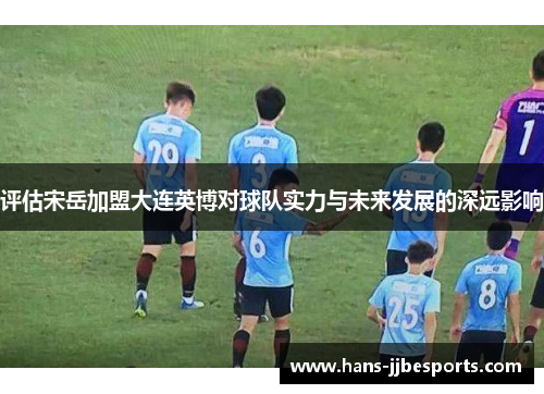 评估宋岳加盟大连英博对球队实力与未来发展的深远影响 评估宋岳加盟大连英博对球队实力与未来发展的深远影响