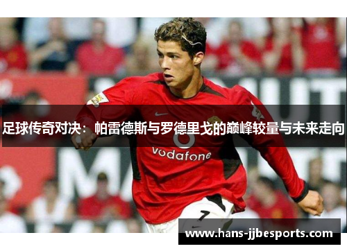 足球传奇对决：帕雷德斯与罗德里戈的巅峰较量与未来走向