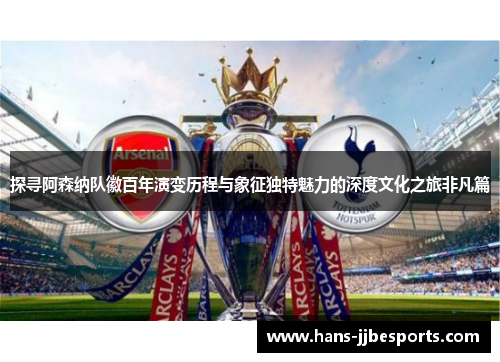 探寻阿森纳队徽百年演变历程与象征独特魅力的深度文化之旅非凡篇