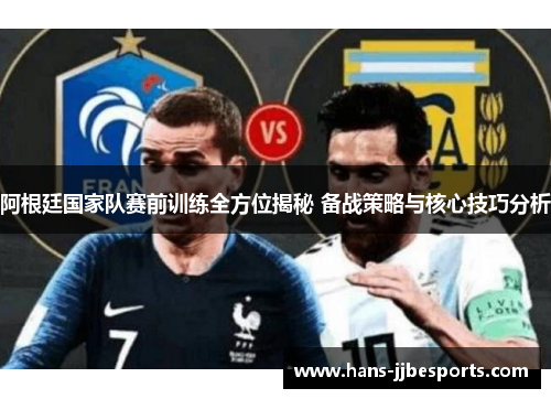 阿根廷国家队赛前训练全方位揭秘 备战策略与核心技巧分析