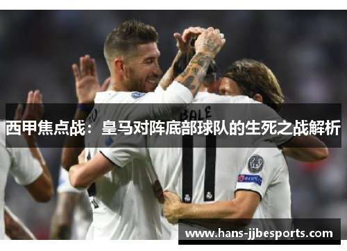 西甲焦点战：皇马对阵底部球队的生死之战解析