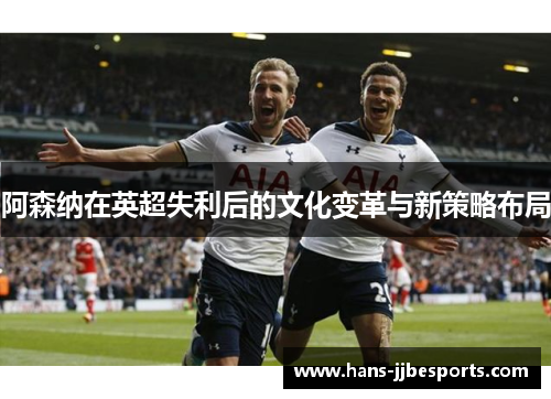 阿森纳在英超失利后的文化变革与新策略布局 阿森纳在英超失利后的文化变革与新策略布局