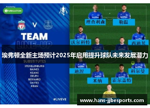 埃弗顿全新主场预计2025年启用提升球队未来发展潜力 埃弗顿全新主场预计2025年启用提升球队未来发展潜力
