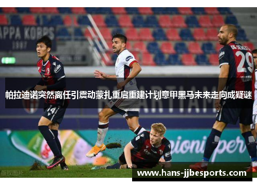 帕拉迪诺突然离任引震动蒙扎重启重建计划意甲黑马未来走向成疑谜