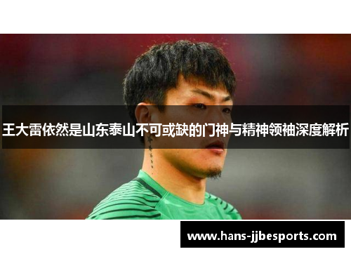 王大雷依然是山东泰山不可或缺的门神与精神领袖深度解析 王大雷依然是山东泰山不可或缺的门神与精神领袖深度解析