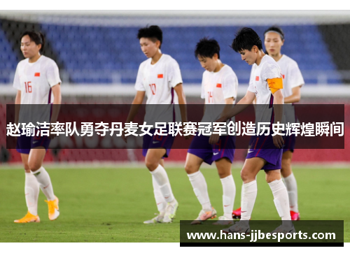赵瑜洁率队勇夺丹麦女足联赛冠军创造历史辉煌瞬间
