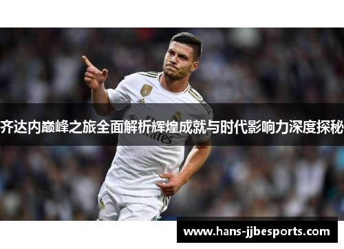 齐达内巅峰之旅全面解析辉煌成就与时代影响力深度探秘
