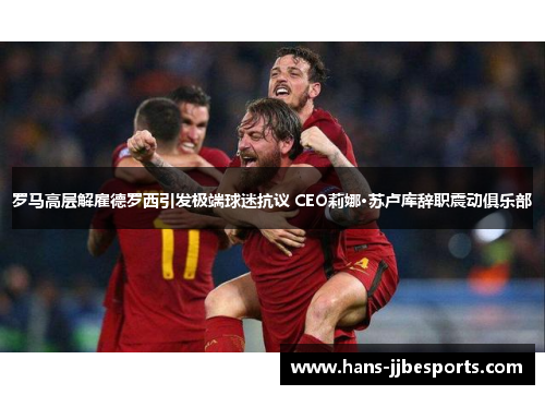 罗马高层解雇德罗西引发极端球迷抗议 CEO莉娜·苏卢库辞职震动俱乐部